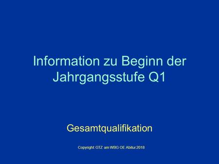 Information zu Beginn der Jahrgangsstufe Q1 Gesamtqualifikation Copyright: GTZ am WBG OE Abitur 2018.