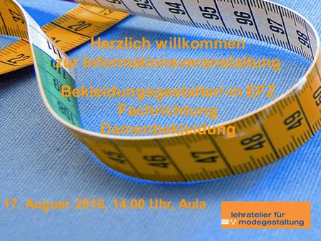 Herzlich Willkommen 17. August 2016, Uhr, Aula Herzlich willkommen zur Informationsveranstaltung Bekleidungsgestalter/-in EFZ Fachrichtung Damenbekleidung.