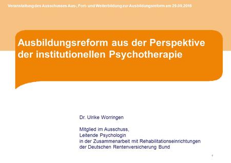 1 Ausbildungsreform aus der Perspektive der institutionellen Psychotherapie Dr. Ulrike Worringen Mitglied im Ausschuss, Leitende Psychologin in der Zusammenarbeit.