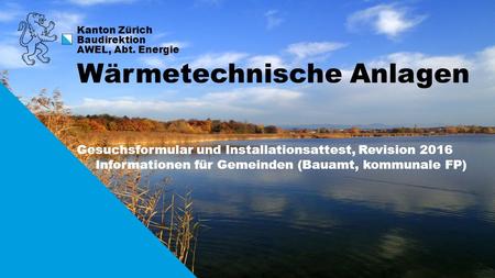 1 Kanton Zürich Baudirektion AWEL, Abt. Energie Gesuchsformular und Installationsattest, Revision 2016 Informationen für Gemeinden (Bauamt, kommunale FP)