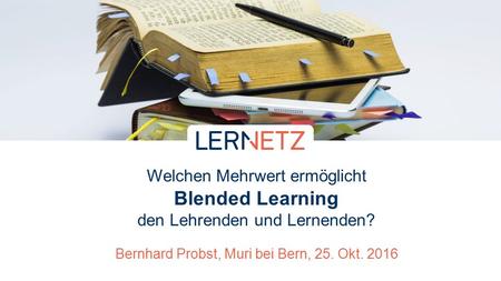 Welchen Mehrwert ermöglicht Blended Learning den Lehrenden und Lernenden? Bernhard Probst, Muri bei Bern, 25. Okt