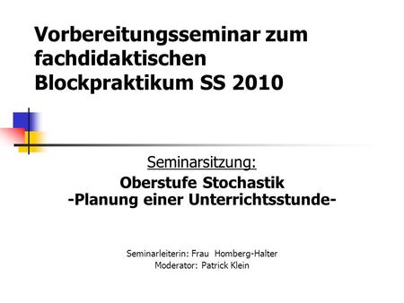 Vorbereitungsseminar zum fachdidaktischen Blockpraktikum SS 2010 Seminarsitzung: Oberstufe Stochastik -Planung einer Unterrichtsstunde- Seminarleiterin: