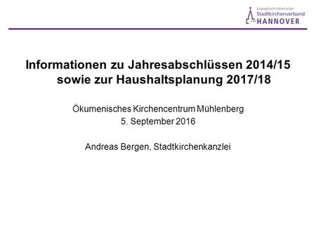 Informationen zu Jahresabschlüssen 2014/15 sowie zur Haushaltsplanung 2017/18 Ökumenisches Kirchencentrum Mühlenberg 5. September 2016 Andreas Bergen,