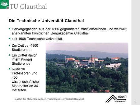 1 Institut für Maschinenwesen, Technische Universität Clausthal Die Technische Universität Clausthal  Hervorgegangen aus der 1866 gegründeten traditionsreichen.