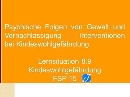 Psychische Folgen von Gewalt und Vernachlässigung – Interventionen bei Kindeswohlgefährdung Lernsituation 8.9 Kindeswohlgefährdung FSP 15.