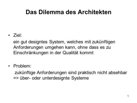 1 Das Dilemma des Architekten Ziel: ein gut designtes System, welches mit zukünftigen Anforderungen umgehen kann, ohne dass es zu Einschränkungen in der.