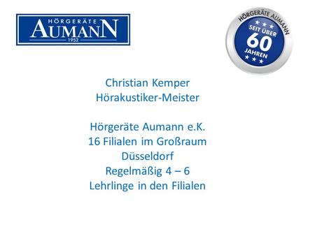 Christian Kemper Hörakustiker-Meister Hörgeräte Aumann e.K. 16 Filialen im Großraum Düsseldorf Regelmäßig 4 – 6 Lehrlinge in den Filialen.