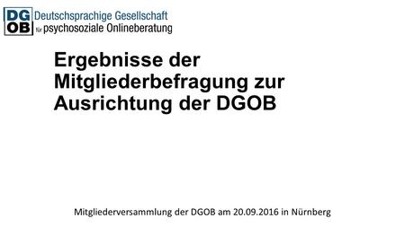 Ergebnisse der Mitgliederbefragung zur Ausrichtung der DGOB Mitgliederversammlung der DGOB am in Nürnberg.