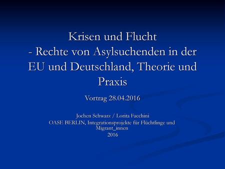 Krisen und Flucht - Rechte von Asylsuchenden in der EU und Deutschland, Theorie und Praxis Vortrag 28.04.2016 Jochen Schwarz / Lorita Facchini OASE.