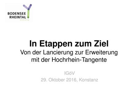 In Etappen zum Ziel Von der Lancierung zur Erweiterung mit der Hochrhein-Tangente IGöV 29. Oktober 2016, Konstanz.
