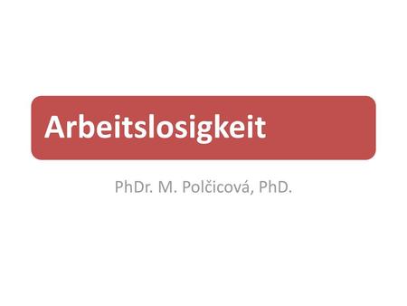 Arbeitslosigkeit PhDr. M. Polčicová, PhD..