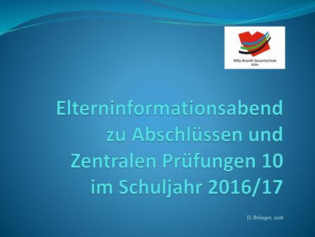 Elterninformationsabend zu Abschlüssen und Zentralen Prüfungen 10 im Schuljahr 2016/17 D. Brünger, 2016.