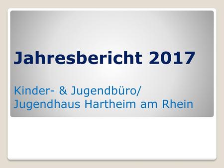 Jahresbericht 2017 Kinder- & Jugendbüro/ Jugendhaus Hartheim am Rhein