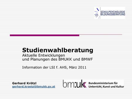 Studienwahlberatung Aktuelle Entwicklungen und Planungen des BMUKK und BMWF Information der LSI f. AHS, März 2011 Gerhard Krötzl gerhard.kroetzl@bmukk.gv.at.