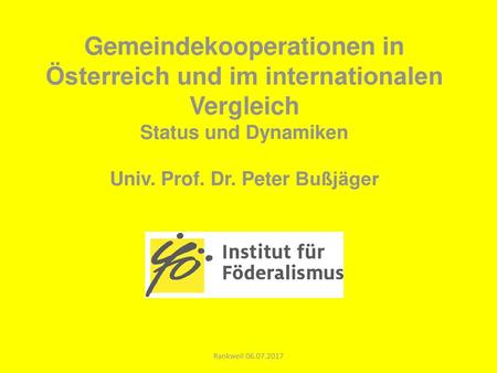 Gemeindekooperationen in Österreich und im internationalen Vergleich Status und Dynamiken Univ. Prof. Dr. Peter Bußjäger Rankweil 06.07.2017.