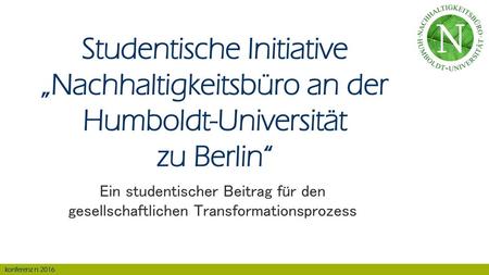 Studentische Initiative „Nachhaltigkeitsbüro an der Humboldt-Universität zu Berlin“ Ein studentischer Beitrag für den gesellschaftlichen Transformationsprozess.