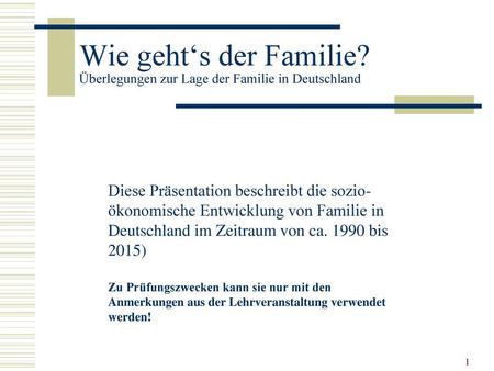 Wie geht‘s der Familie? Überlegungen zur Lage der Familie in Deutschland Diese Präsentation beschreibt die sozio-ökonomische Entwicklung von Familie in.