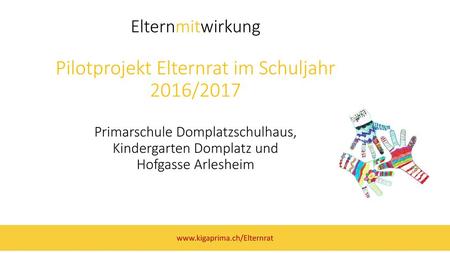 Elternmitwirkung Pilotprojekt Elternrat im Schuljahr 2016/2017 Primarschule Domplatzschulhaus, Kindergarten Domplatz und Hofgasse Arlesheim www.kigaprima.ch/Elternrat.