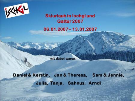 Skiurlaub in Ischgl und Galtür 2007 06.01.2007 – 13.01.2007 Daniel & Kerstin, Jan & Theresa, Sam & Jennie, Julia, Tanja, Sahnus, Arndi mit dabei waren: