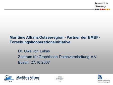 WGK 27.10.2007 (1) Maritime Allianz Ostseeregion - Partner der BMBF- Forschungskooperationsinitiative Dr. Uwe von Lukas Zentrum für Graphische Datenverarbeitung.