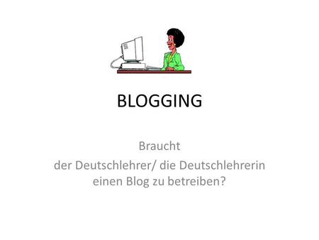 BLOGGING Braucht der Deutschlehrer/ die Deutschlehrerin einen Blog zu betreiben?