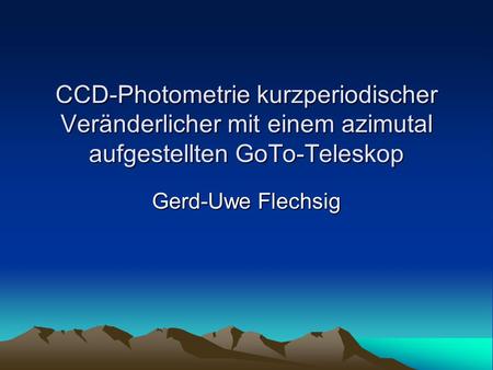 CCD-Photometrie kurzperiodischer Veränderlicher mit einem azimutal aufgestellten GoTo-Teleskop Gerd-Uwe Flechsig.