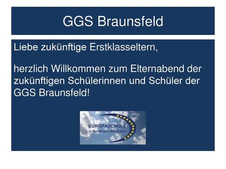 GGS Braunsfeld Liebe zukünftige Erstklasseltern, herzlich Willkommen zum Elternabend der zukünftigen Schülerinnen und Schüler der GGS Braunsfeld!