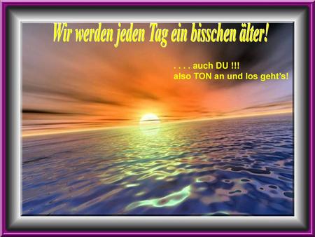 Wir werden jeden Tag ein bisschen älter!