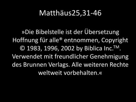Matthäus25,31-46 »Die Bibelstelle ist der Übersetzung Hoffnung für alle® entnommen, Copyright © 1983, 1996, 2002 by Biblica Inc.TM. Verwendet mit freundlicher.