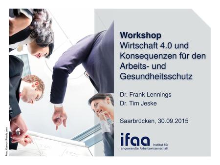 Workshop Wirtschaft 4.0 und Konsequenzen für den Arbeits- und Gesundheitsschutz Dr. Frank Lennings Dr. Tim Jeske Saarbrücken, 30.09.2015.