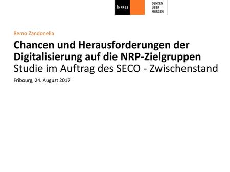 Remo Zandonella Chancen und Herausforderungen der Digitalisierung auf die NRP-Zielgruppen Studie im Auftrag des SECO - Zwischenstand Fribourg, 24.