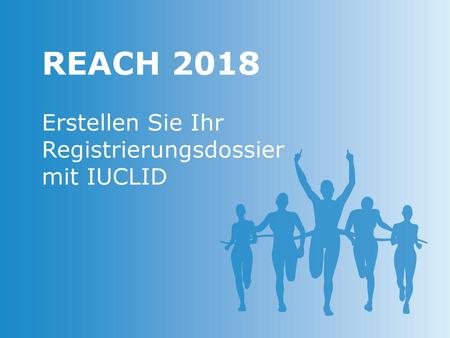 REACH 2018 Erstellen Sie Ihr Registrierungsdossier mit IUCLID.