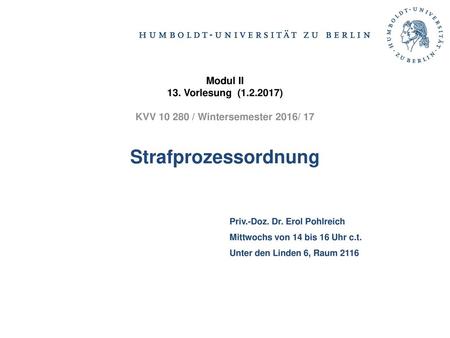 Modul II 13. Vorlesung (1.2.2017) KVV 10 280 / Wintersemester 2016/ 17 Strafprozessordnung Priv.-Doz. Dr. Erol Pohlreich Mittwochs von 14 bis 16 Uhr.