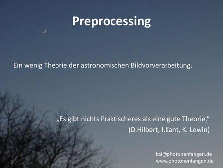 Preprocessing Ein wenig Theorie der astronomischen Bildvorverarbeitung. „Es gibt nichts Praktischeres als eine gute Theorie.“ (D.Hilbert, I.Kant, K. Lewin)