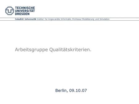 Fakultät Informatik Institut für Angewandte Informatik, Professur Modellierung und Simulation Arbeitsgruppe Qualitätskriterien. Berlin, 09.10.07.