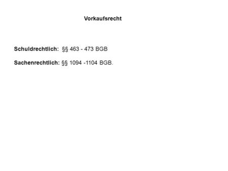 Vorkaufsrecht Schuldrechtlich: §§ 463 - 473 BGB Sachenrechtlich: §§ 1094 -1104 BGB.