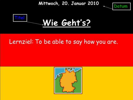 Wie Geht’s? Lernziel: To be able to say how you are.