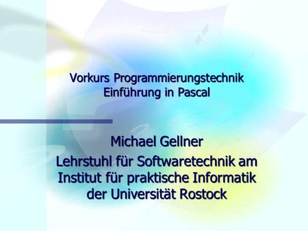 Vorkurs Programmierungstechnik Einführung in Pascal Michael Gellner Lehrstuhl für Softwaretechnik am Institut für praktische Informatik der Universität.