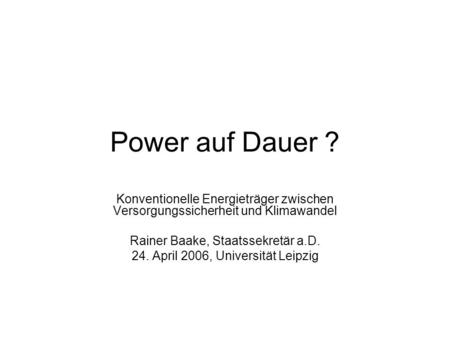 Power auf Dauer ? Konventionelle Energieträger zwischen Versorgungssicherheit und Klimawandel Rainer Baake, Staatssekretär a.D. 24. April 2006, Universität.