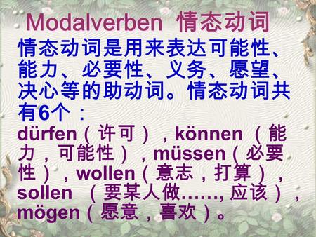 Modalverben 情态动词 情态动词是用来表达可能性、 能力、必要性、义务、愿望、决心等的助动词。情态动词共有6个：