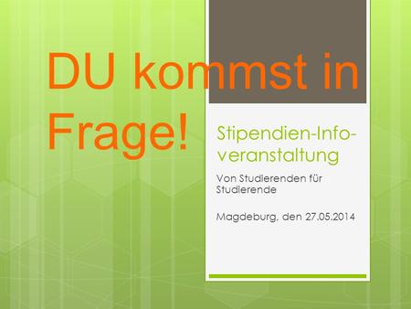 Stipendien-Info- veranstaltung Von Studierenden für Studierende Magdeburg, den 27.05.2014 DU kommst in Frage!
