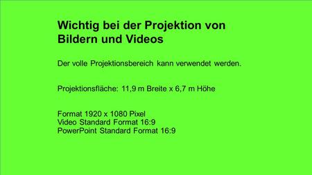 Wichtig bei der Projektion von Bildern und Videos Der volle Projektionsbereich kann verwendet werden. Projektionsfläche: 11,9 m Breite x 6,7 m Höhe Format.