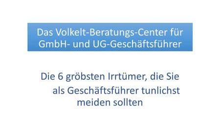 Das Volkelt-Beratungs-Center für GmbH- und UG-Geschäftsführer Die 6 gröbsten Irrtümer, die Sie als Geschäftsführer tunlichst meiden sollten.