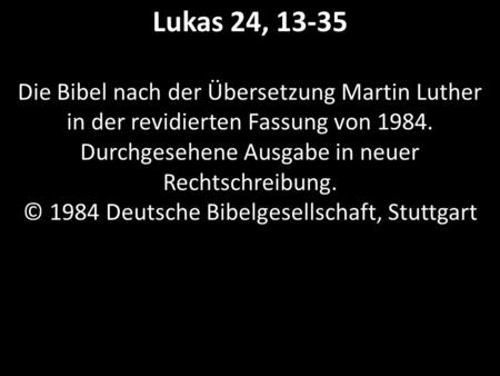 Lukas 24, 13-35 Die Bibel nach der Übersetzung Martin Luther in der revidierten Fassung von 1984. Durchgesehene Ausgabe in neuer Rechtschreibung. © 1984.