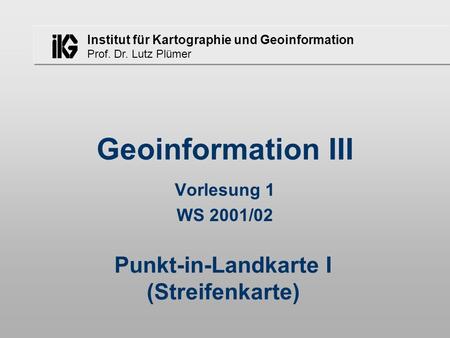 Institut für Kartographie und Geoinformation Prof. Dr. Lutz Plümer Geoinformation III Vorlesung 1 WS 2001/02 Punkt-in-Landkarte I (Streifenkarte)