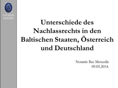 Unterschiede des Nachlassrechts in den Baltischen Staaten, Österreich und Deutschland Notarin Ilze Metuzāle 09.05.2014.