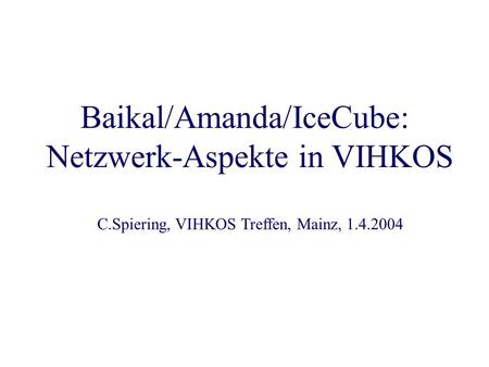 Baikal/Amanda/IceCube: Netzwerk-Aspekte in VIHKOS C.Spiering, VIHKOS Treffen, Mainz, 1.4.2004.