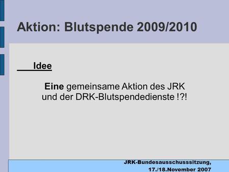 JRK-Bundesausschusssitzung, 17./18.November 2007 Aktion: Blutspende 2009/2010 Idee Eine gemeinsame Aktion des JRK und der DRK-Blutspendedienste !?!
