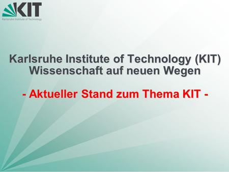 Karlsruhe Institute of Technology (KIT) Wissenschaft auf neuen Wegen - Aktueller Stand zum Thema KIT -