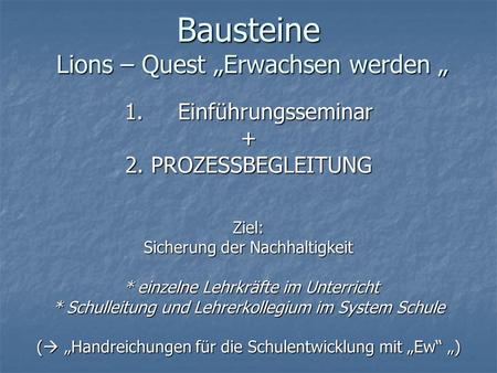 Bausteine Lions – Quest „Erwachsen werden „ 1. Einführungsseminar + 2. PROZESSBEGLEITUNG Ziel: Sicherung der Nachhaltigkeit * einzelne Lehrkräfte im Unterricht.